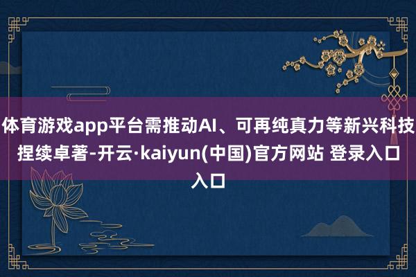体育游戏app平台需推动AI、可再纯真力等新兴科技捏续卓著-开云·kaiyun(中国)官方网站 登录入口