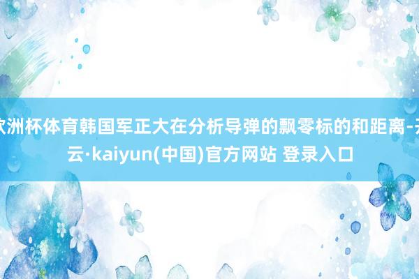 欧洲杯体育韩国军正大在分析导弹的飘零标的和距离-开云·kaiyun(中国)官方网站 登录入口