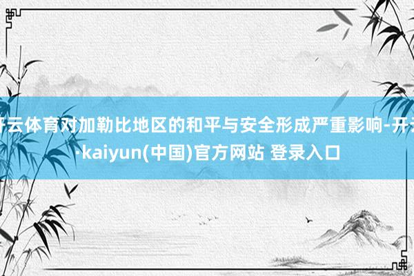 开云体育对加勒比地区的和平与安全形成严重影响-开云·kaiyun(中国)官方网站 登录入口