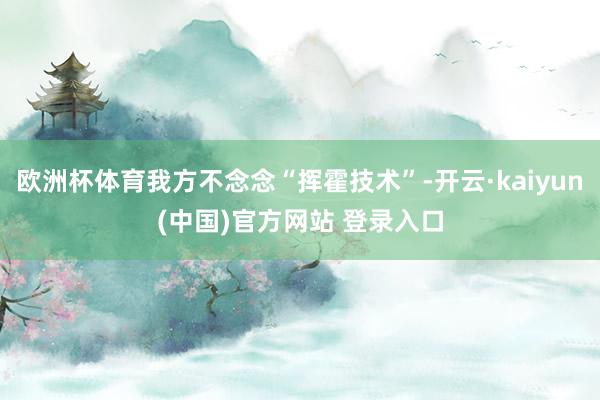 欧洲杯体育我方不念念“挥霍技术”-开云·kaiyun(中国)官方网站 登录入口