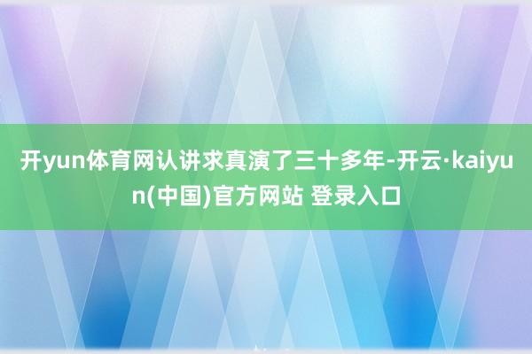 开yun体育网认讲求真演了三十多年-开云·kaiyun(中国)官方网站 登录入口