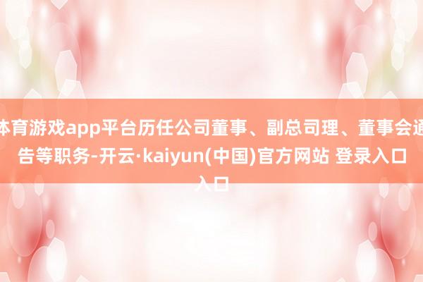 体育游戏app平台历任公司董事、副总司理、董事会通告等职务-开云·kaiyun(中国)官方网站 登录入口