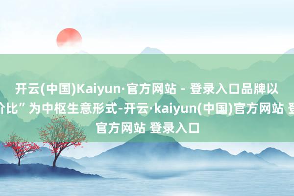 开云(中国)Kaiyun·官方网站 - 登录入口品牌以“高质价比”为中枢生意形式-开云·kaiyun(中国)官方网站 登录入口