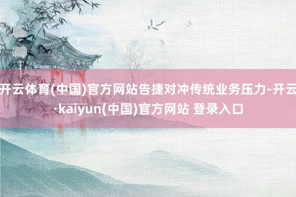 开云体育(中国)官方网站告捷对冲传统业务压力-开云·kaiyun(中国)官方网站 登录入口