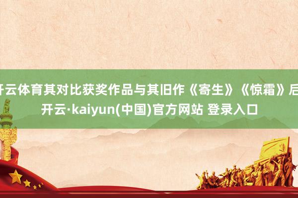 开云体育其对比获奖作品与其旧作《寄生》《惊霜》后-开云·kaiyun(中国)官方网站 登录入口
