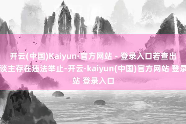 开云(中国)Kaiyun·官方网站 - 登录入口若查出有东谈主存在违法举止-开云·kaiyun(中国)官方网站 登录入口