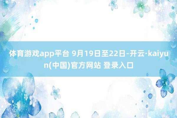 体育游戏app平台 9月19日至22日-开云·kaiyun(中国)官方网站 登录入口