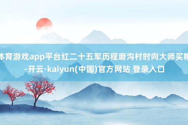 体育游戏app平台红二十五军历程磨沟村时向大师买粮-开云·kaiyun(中国)官方网站 登录入口