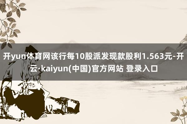 开yun体育网该行每10股派发现款股利1.563元-开云·kaiyun(中国)官方网站 登录入口