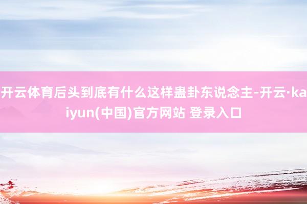 开云体育后头到底有什么这样蛊卦东说念主-开云·kaiyun(中国)官方网站 登录入口