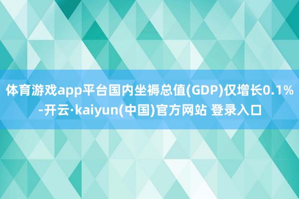 体育游戏app平台国内坐褥总值(GDP)仅增长0.1%-开云·kaiyun(中国)官方网站 登录入口