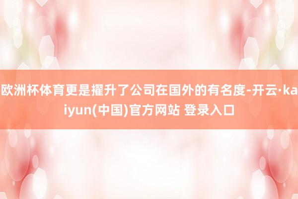 欧洲杯体育更是擢升了公司在国外的有名度-开云·kaiyun(中国)官方网站 登录入口