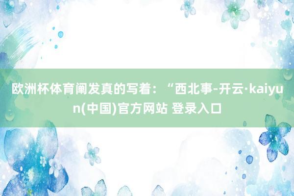 欧洲杯体育阐发真的写着：“西北事-开云·kaiyun(中国)官方网站 登录入口