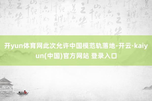 开yun体育网此次允许中国模范轨落地-开云·kaiyun(中国)官方网站 登录入口