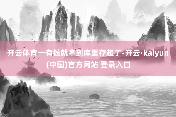 开云体育一有钱就拿到库里存起了-开云·kaiyun(中国)官方网站 登录入口