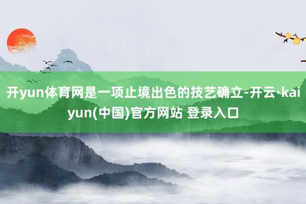 开yun体育网是一项止境出色的技艺确立-开云·kaiyun(中国)官方网站 登录入口