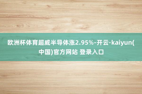 欧洲杯体育超威半导体涨2.95%-开云·kaiyun(中国)官方网站 登录入口