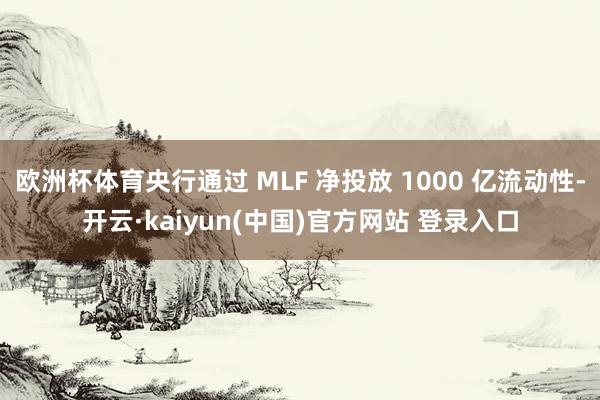 欧洲杯体育央行通过 MLF 净投放 1000 亿流动性-开云·kaiyun(中国)官方网站 登录入口