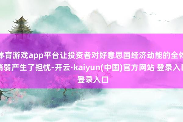 体育游戏app平台让投资者对好意思国经济动能的全体消弱产生了担忧-开云·kaiyun(中国)官方网站 登录入口