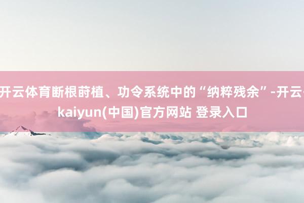 开云体育断根莳植、功令系统中的“纳粹残余”-开云·kaiyun(中国)官方网站 登录入口