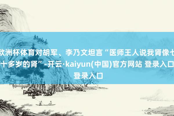 欧洲杯体育对胡军、李乃文坦言“医师王人说我肾像七十多岁的肾”-开云·kaiyun(中国)官方网站 登录入口