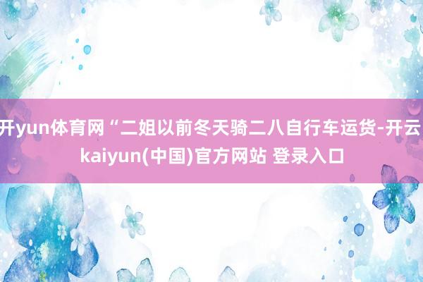 开yun体育网“二姐以前冬天骑二八自行车运货-开云·kaiyun(中国)官方网站 登录入口