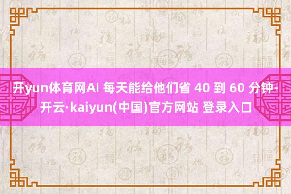 开yun体育网AI 每天能给他们省 40 到 60 分钟-开云·kaiyun(中国)官方网站 登录入口