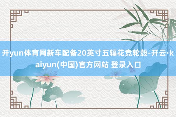 开yun体育网新车配备20英寸五辐花竞轮毂-开云·kaiyun(中国)官方网站 登录入口