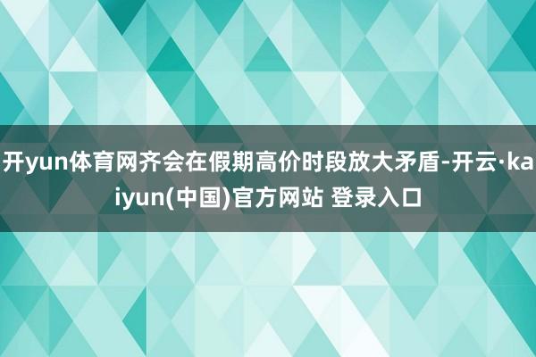 开yun体育网齐会在假期高价时段放大矛盾-开云·kaiyun(中国)官方网站 登录入口