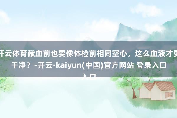 开云体育献血前也要像体检前相同空心，这么血液才更干净？-开云·kaiyun(中国)官方网站 登录入口