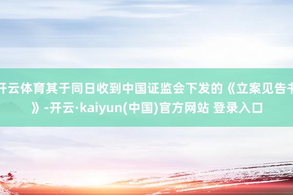 开云体育其于同日收到中国证监会下发的《立案见告书》-开云·kaiyun(中国)官方网站 登录入口
