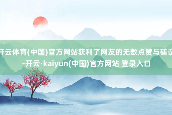 开云体育(中国)官方网站获利了网友的无数点赞与磋议-开云·kaiyun(中国)官方网站 登录入口