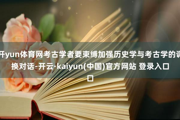 开yun体育网考古学者要束缚加强历史学与考古学的调换对话-开云·kaiyun(中国)官方网站 登录入口