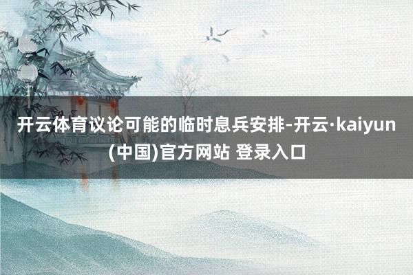开云体育议论可能的临时息兵安排-开云·kaiyun(中国)官方网站 登录入口