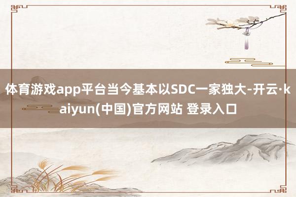 体育游戏app平台当今基本以SDC一家独大-开云·kaiyun(中国)官方网站 登录入口