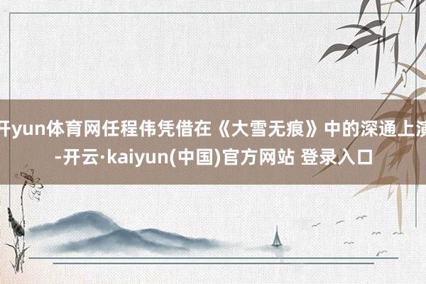 开yun体育网任程伟凭借在《大雪无痕》中的深通上演-开云·kaiyun(中国)官方网站 登录入口
