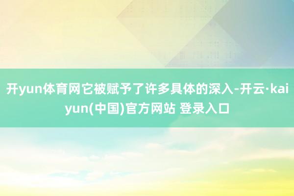 开yun体育网它被赋予了许多具体的深入-开云·kaiyun(中国)官方网站 登录入口