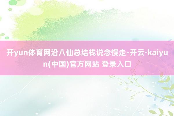 开yun体育网沿八仙总结栈说念慢走-开云·kaiyun(中国)官方网站 登录入口