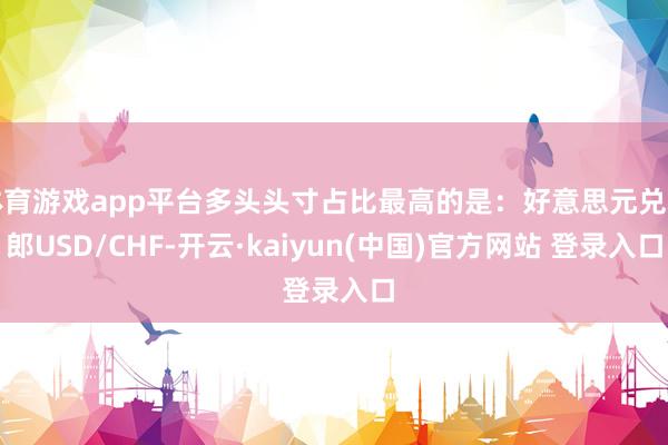体育游戏app平台多头头寸占比最高的是：好意思元兑瑞郎USD/CHF-开云·kaiyun(中国)官方网站 登录入口