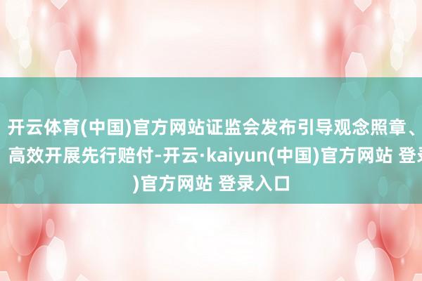 开云体育(中国)官方网站证监会发布引导观念照章、快捷、高效开展先行赔付-开云·kaiyun(中国)官方网站 登录入口