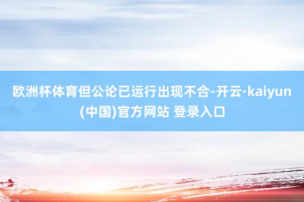 欧洲杯体育但公论已运行出现不合-开云·kaiyun(中国)官方网站 登录入口