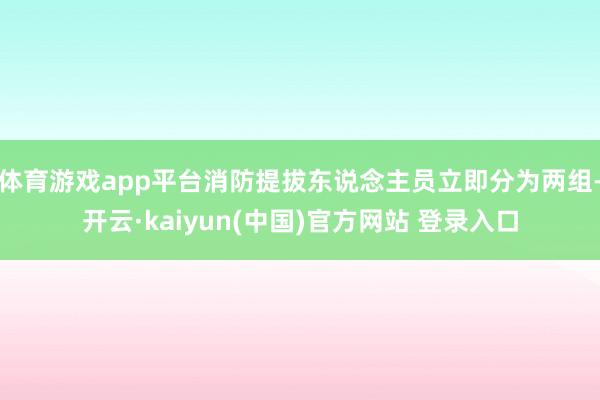体育游戏app平台消防提拔东说念主员立即分为两组-开云·kaiyun(中国)官方网站 登录入口