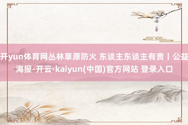 开yun体育网丛林草原防火 东谈主东谈主有责丨公益海报-开云·kaiyun(中国)官方网站 登录入口