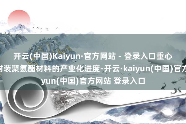 开云(中国)Kaiyun·官方网站 - 登录入口重心推动固态电板封装聚氨酯材料的产业化进度-开云·kaiyun(中国)官方网站 登录入口