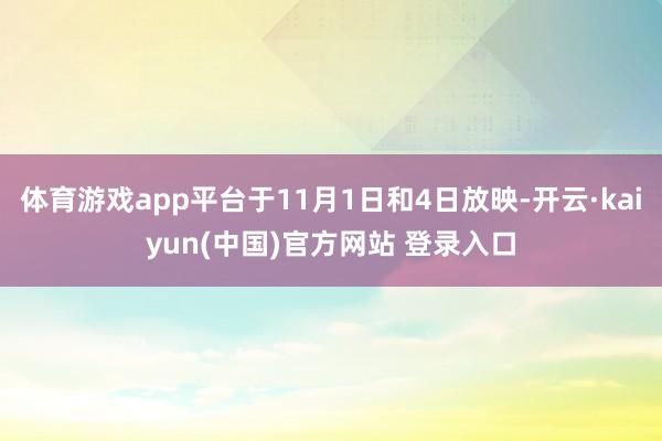 体育游戏app平台于11月1日和4日放映-开云·kaiyun(中国)官方网站 登录入口
