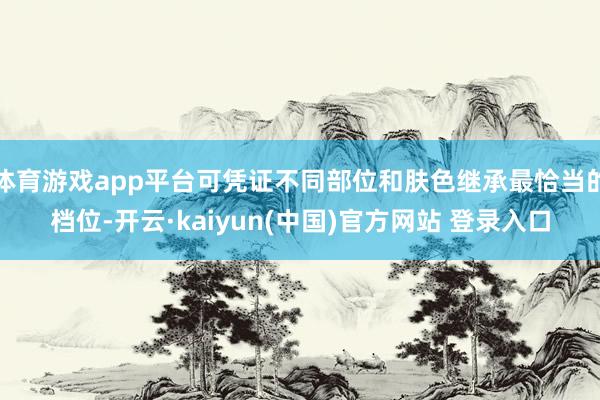 体育游戏app平台可凭证不同部位和肤色继承最恰当的档位-开云·kaiyun(中国)官方网站 登录入口