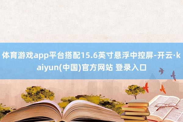 体育游戏app平台搭配15.6英寸悬浮中控屏-开云·kaiyun(中国)官方网站 登录入口