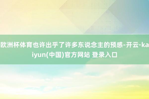 欧洲杯体育也许出乎了许多东说念主的预感-开云·kaiyun(中国)官方网站 登录入口