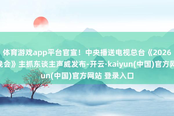 体育游戏app平台官宣！中央播送电视总台《2026年春节联欢晚会》主抓东谈主声威发布-开云·kaiyun(中国)官方网站 登录入口