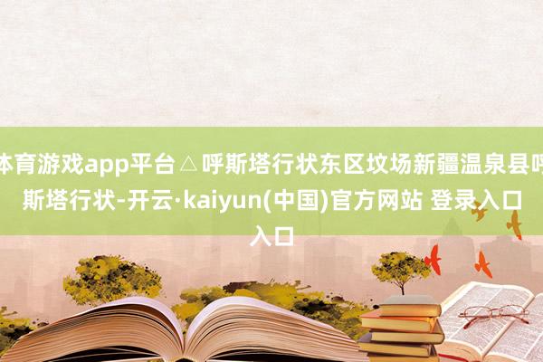 体育游戏app平台△呼斯塔行状东区坟场新疆温泉县呼斯塔行状-开云·kaiyun(中国)官方网站 登录入口